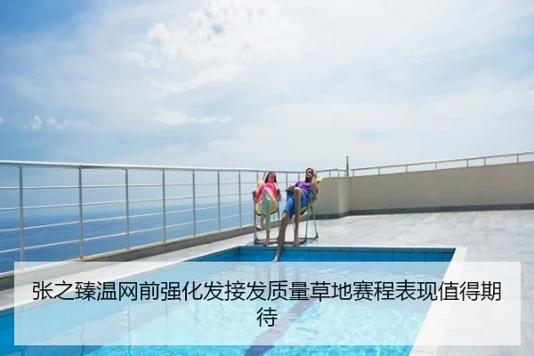 张之臻温网前强化发接发质量草地赛程表现值得期待