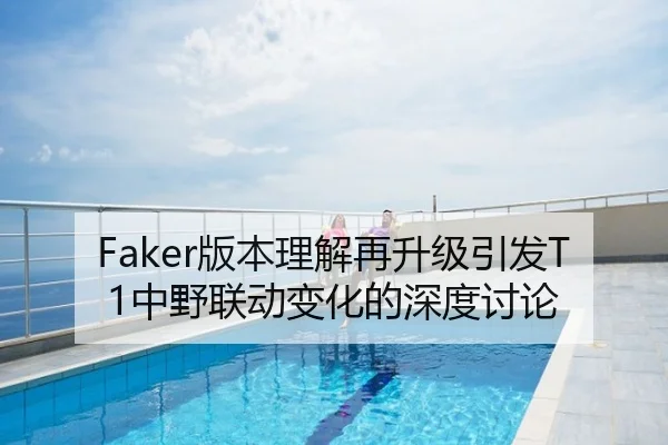Faker版本理解再升级引发T1中野联动变化的深度讨论