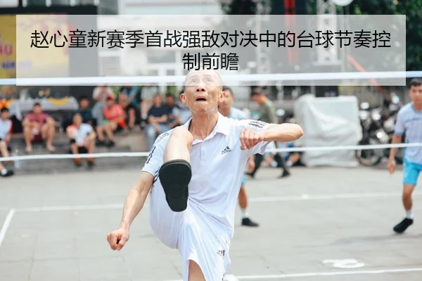 赵心童新赛季首战强敌对决中的台球节奏控制前瞻
