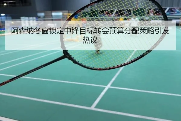 阿森纳冬窗锁定中锋目标转会预算分配策略引发热议