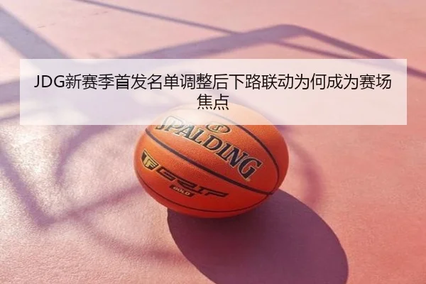 JDG新赛季首发名单调整后下路联动为何成为赛场焦点